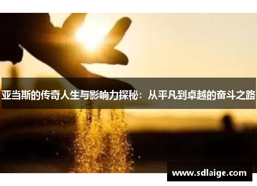 亚当斯的传奇人生与影响力探秘：从平凡到卓越的奋斗之路